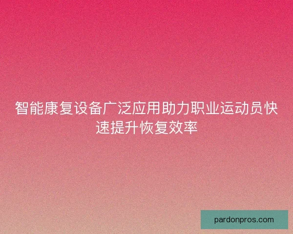 智能康复设备广泛应用助力职业运动员快速提升恢复效率