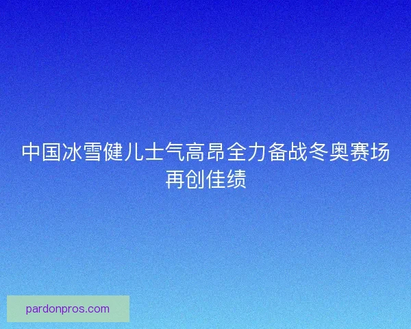 中国冰雪健儿士气高昂全力备战冬奥赛场再创佳绩