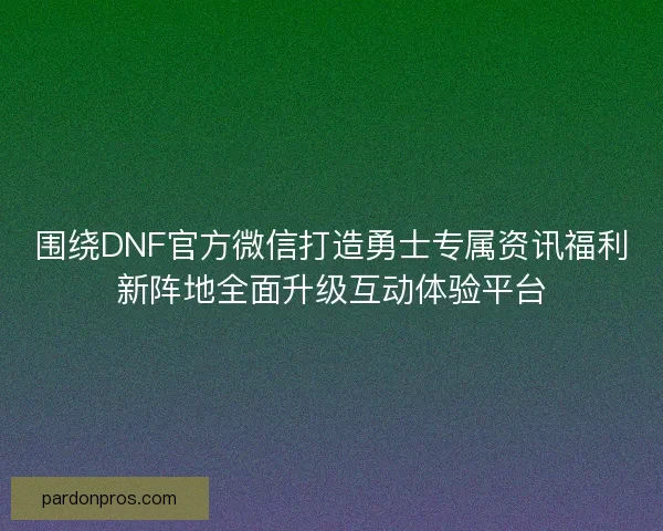 围绕DNF官方微信打造勇士专属资讯福利新阵地全面升级互动体验平台
